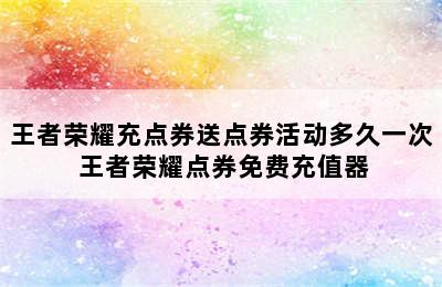 王者荣耀充点券送点券活动多久一次 王者荣耀点券免费充值器